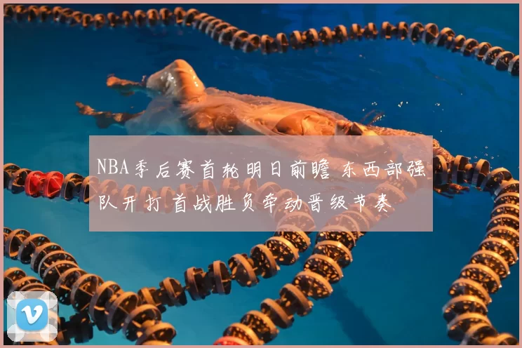 NBA季后赛首轮明日前瞻 东西部强队开打 首战胜负牵动晋级节奏