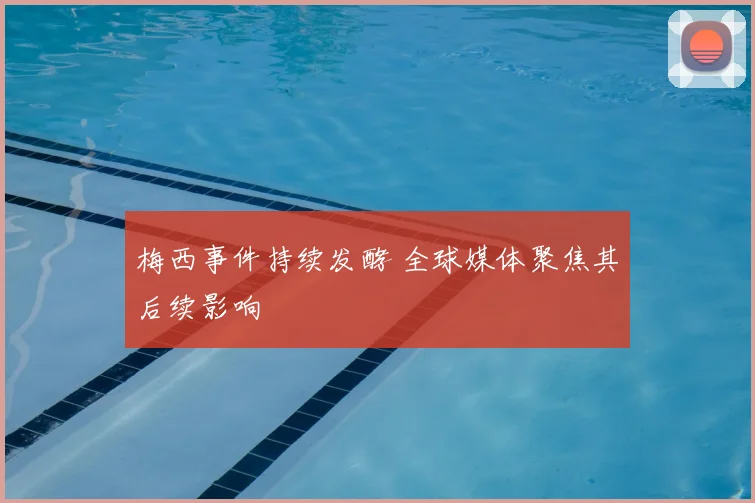 梅西事件持续发酵 全球媒体聚焦其后续影响