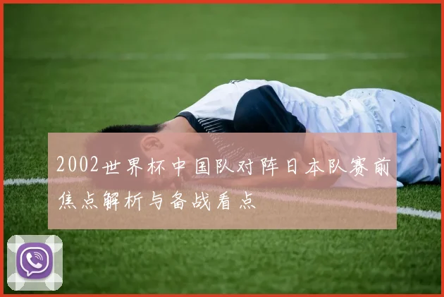 2002世界杯中国队对阵日本队赛前焦点解析与备战看点