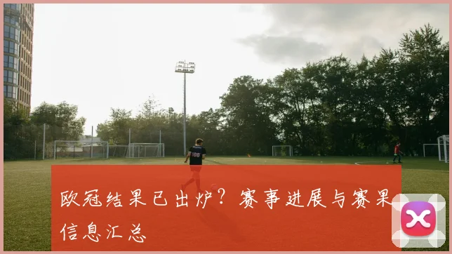 欧冠结果已出炉?赛事进展与赛果信息汇总