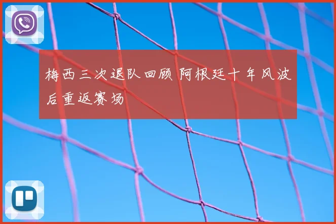 梅西三次退队回顾 阿根廷十年风波后重返赛场
