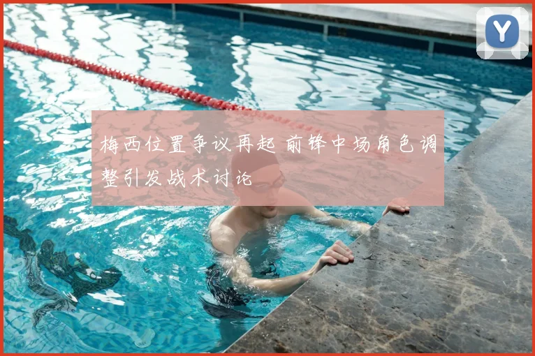 梅西位置争议再起 前锋中场角色调整引发战术讨论