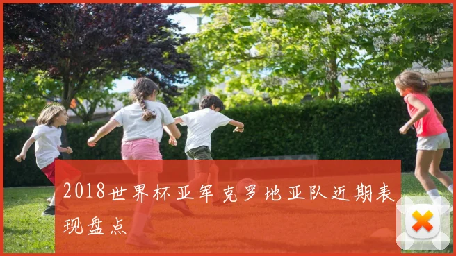 2018世界杯亚军克罗地亚队近期表现盘点