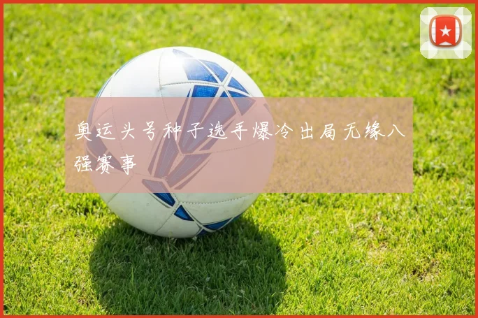 奥运头号种子选手爆冷出局无缘八强赛事