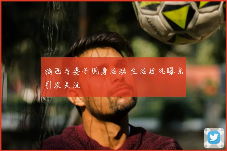 梅西与妻子现身活动 生活近况曝光引发关注