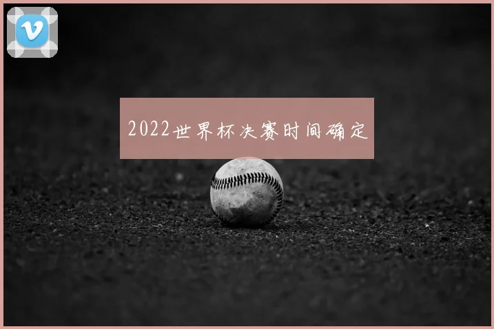2022世界杯决赛时间确定