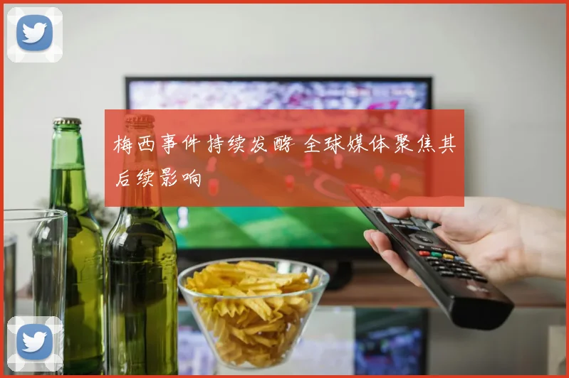 梅西事件持续发酵 全球媒体聚焦其后续影响