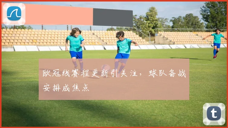 欧冠线赛程更新引关注，球队备战安排成焦点