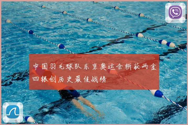 中国羽毛球队东京奥运会斩获两金四银创历史最佳战绩