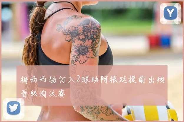 梅西两场打入2球助阿根廷提前出线晋级淘汰赛