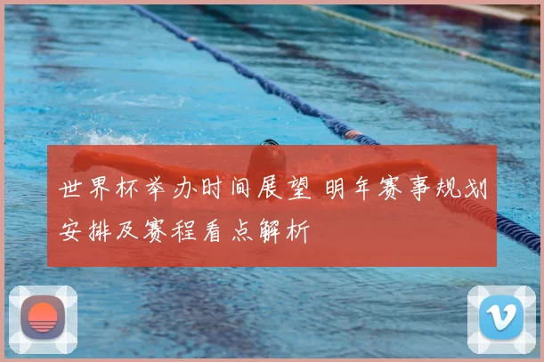 世界杯举办时间展望 明年赛事规划安排及赛程看点解析