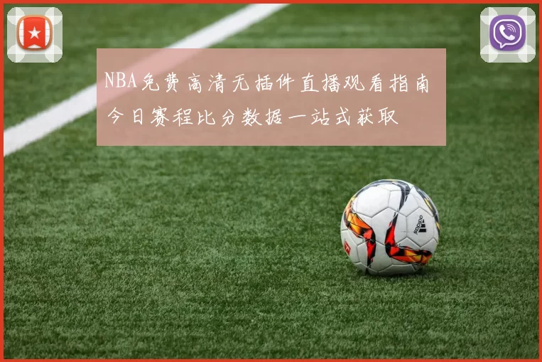 NBA免费高清无插件直播观看指南 今日赛程比分数据一站式获取