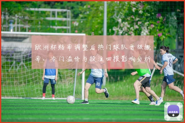 欧洲杯赔率调整后热门球队晋级概率、冷门溢价与投注回报影响分析