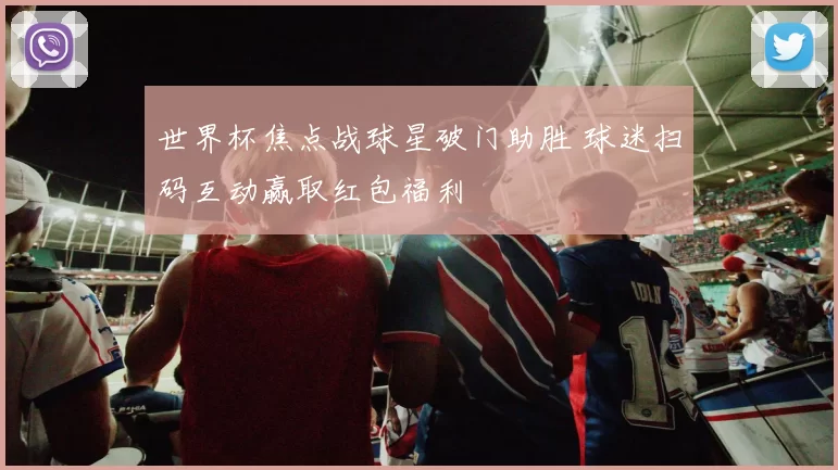 世界杯焦点战球星破门助胜 球迷扫码互动赢取红包福利