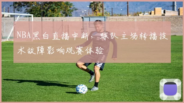 NBA黑白直播中断，球队主场转播技术故障影响观赛体验