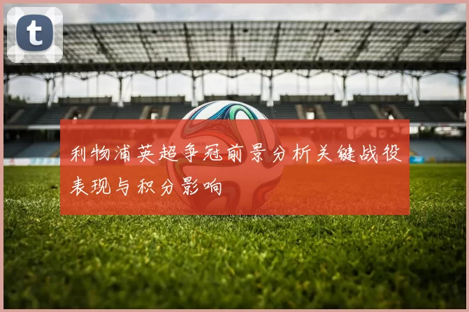 利物浦英超争冠前景分析关键战役表现与积分影响