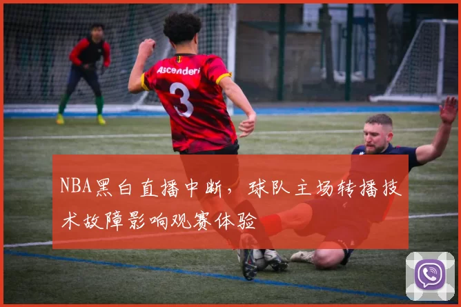 NBA黑白直播中断,球队主场转播技术故障影响观赛体验