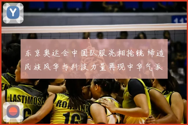 东京奥运会中国队服亮相抢镜 缔造民族风华与科技力量再现中华气派