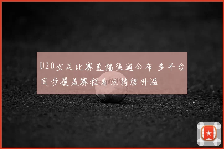 U20女足比赛直播渠道公布 多平台同步覆盖赛程看点持续升温