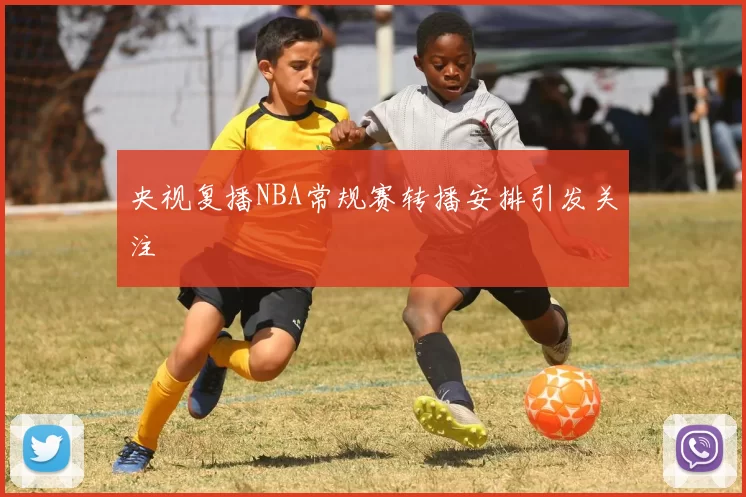 央视复播NBA常规赛转播安排引发关注