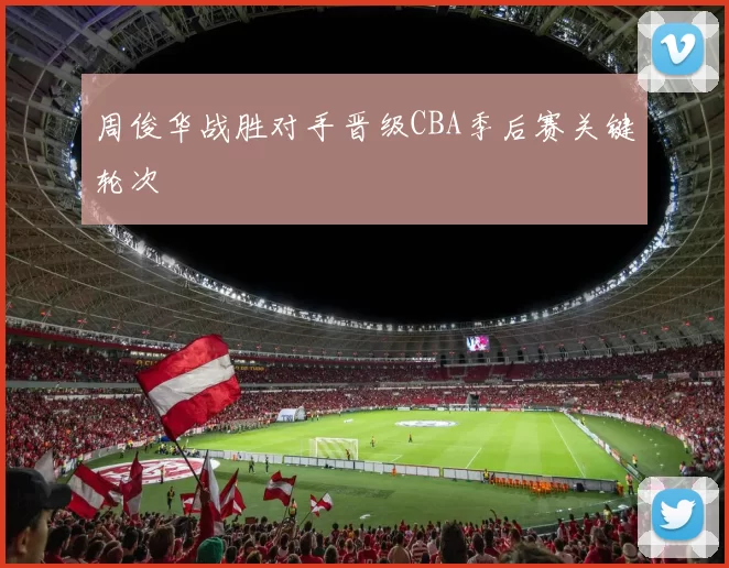 周俊华战胜对手晋级CBA季后赛关键轮次