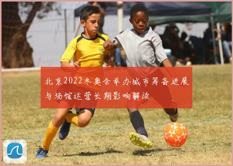 北京2022冬奥会举办城市筹备进展与场馆运营长期影响解读