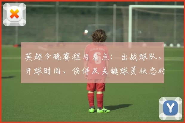 英超今晚赛程与看点：出战球队、开球时间、伤停及关键球员状态对积分榜影响