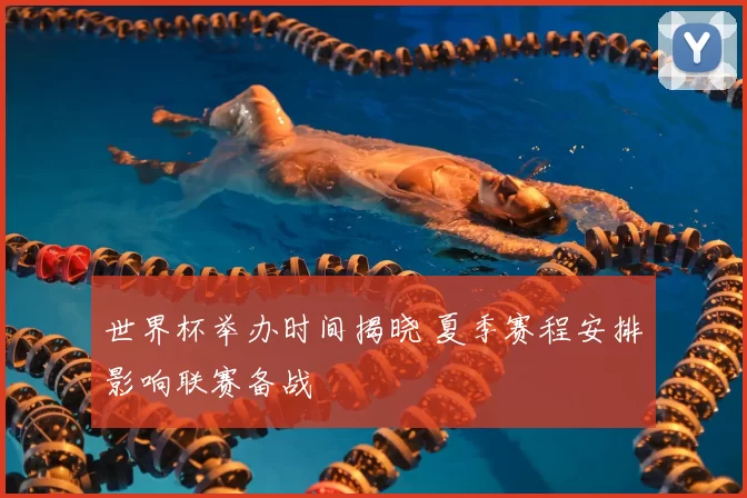 世界杯举办时间揭晓 夏季赛程安排影响联赛备战