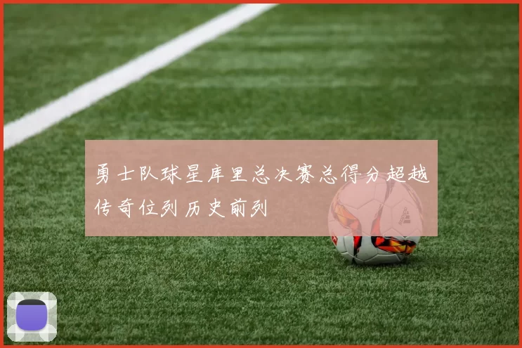 勇士队球星库里总决赛总得分超越传奇位列历史前列