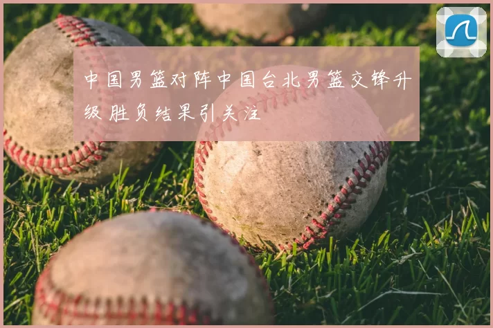 中国男篮对阵中国台北男篮交锋升级 胜负结果引关注