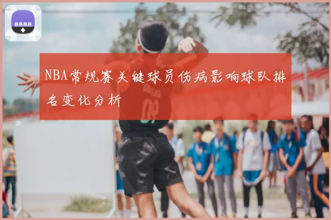 NBA常规赛关键球员伤病影响球队排名变化分析