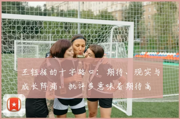 王钰栋的十字路口：期待、现实与成长阵痛，批评多意味着期待高