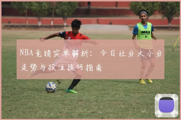 NBA竞猜实单解析：今日让分大小分走势与投注技巧指南