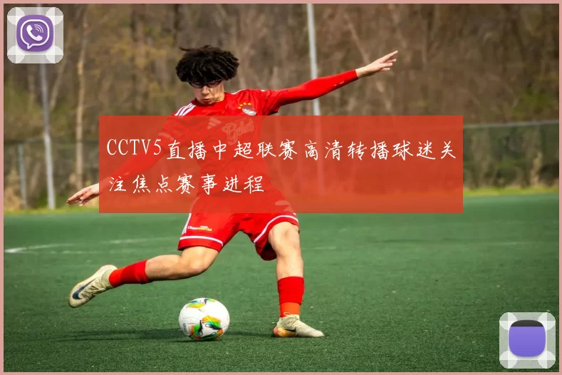 CCTV5直播中超联赛高清转播球迷关注焦点赛事进程