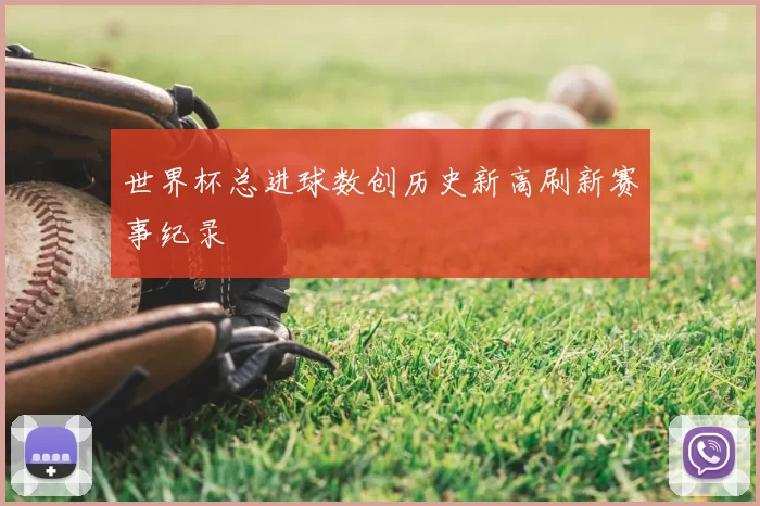 世界杯总进球数创历史新高刷新赛事纪录