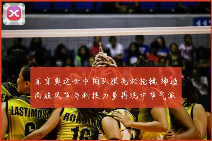 东京奥运会中国队服亮相抢镜 缔造民族风华与科技力量再现中华气派