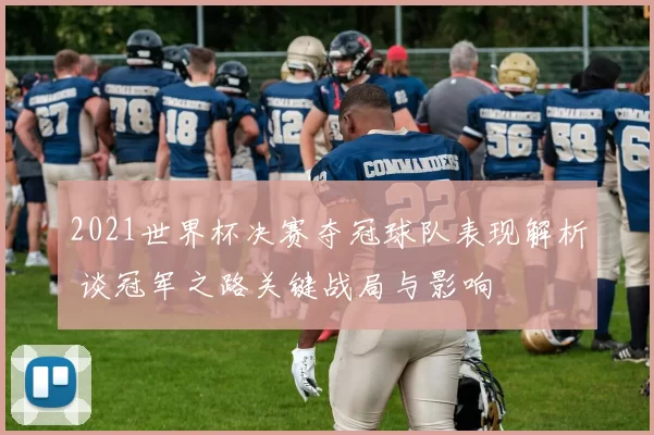 2021世界杯决赛夺冠球队表现解析 谈冠军之路关键战局与影响