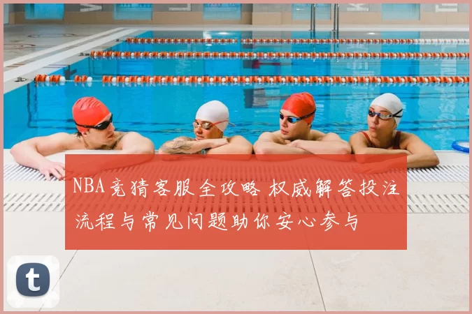 NBA竞猜客服全攻略 权威解答投注流程与常见问题助你安心参与
