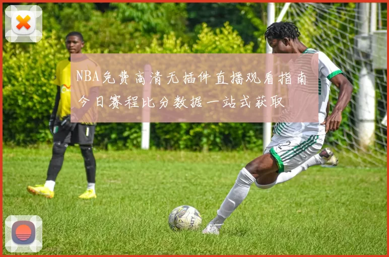 NBA免费高清无插件直播观看指南 今日赛程比分数据一站式获取