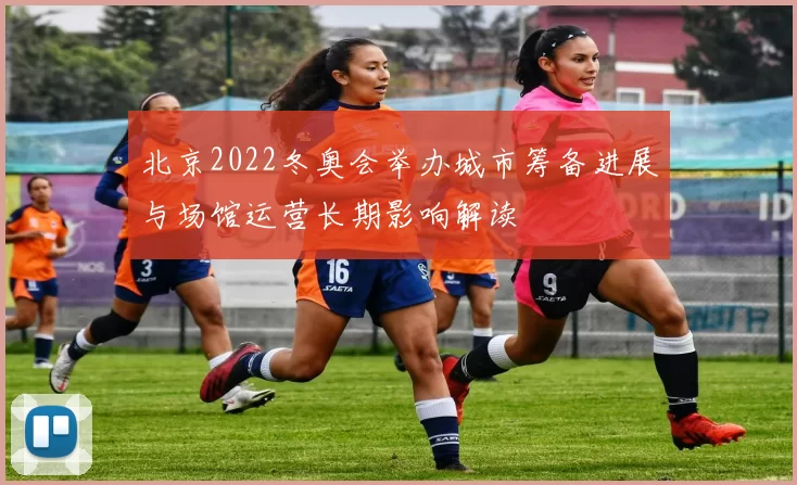 北京2022冬奥会举办城市筹备进展与场馆运营长期影响解读