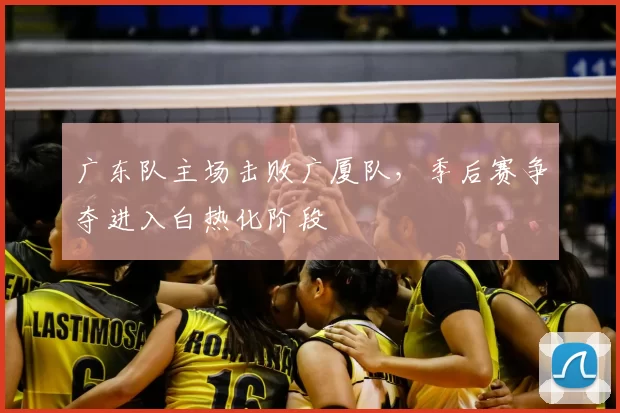 广东队主场击败广厦队,季后赛争夺进入白热化阶段