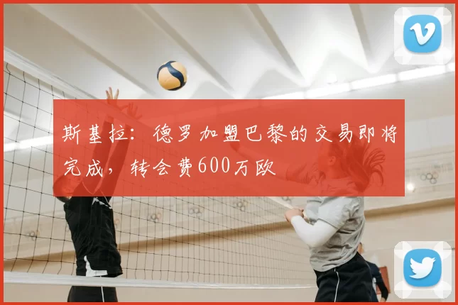 斯基拉:德罗加盟巴黎的交易即将完成,转会费600万欧