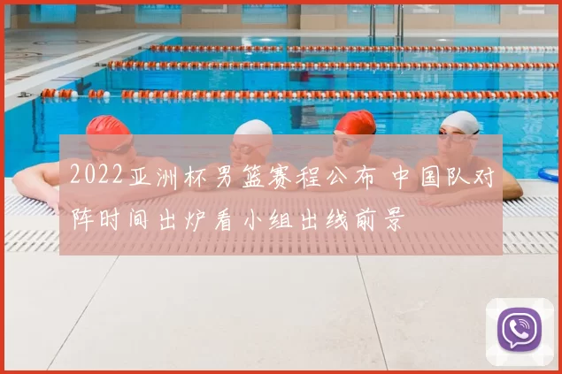 2022亚洲杯男篮赛程公布 中国队对阵时间出炉看小组出线前景