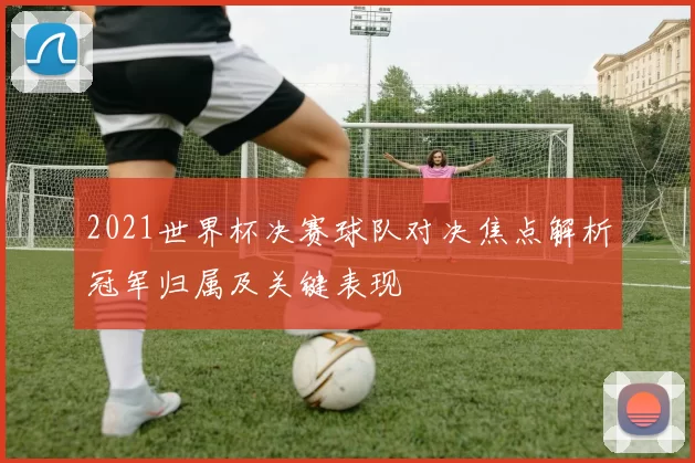 2021世界杯决赛球队对决焦点解析冠军归属及关键表现