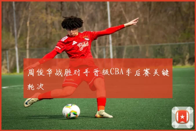 周俊华战胜对手晋级CBA季后赛关键轮次