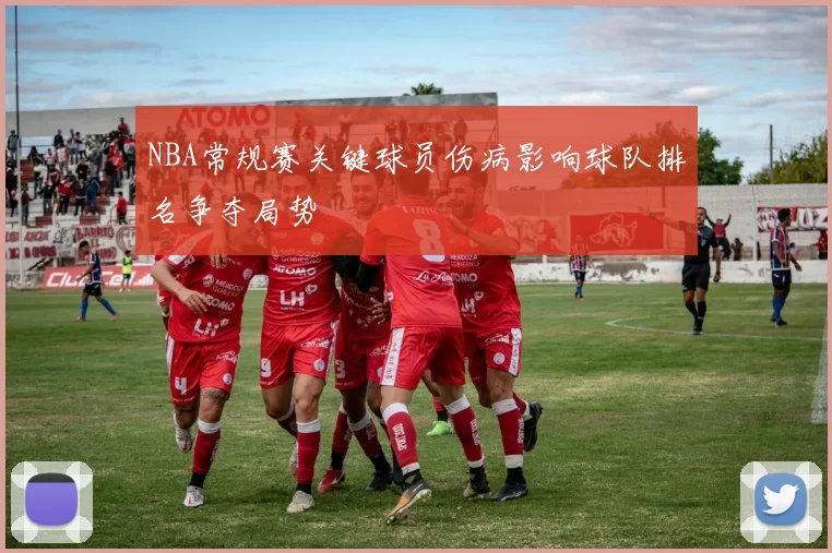 NBA常规赛关键球员伤病影响球队排名争夺局势