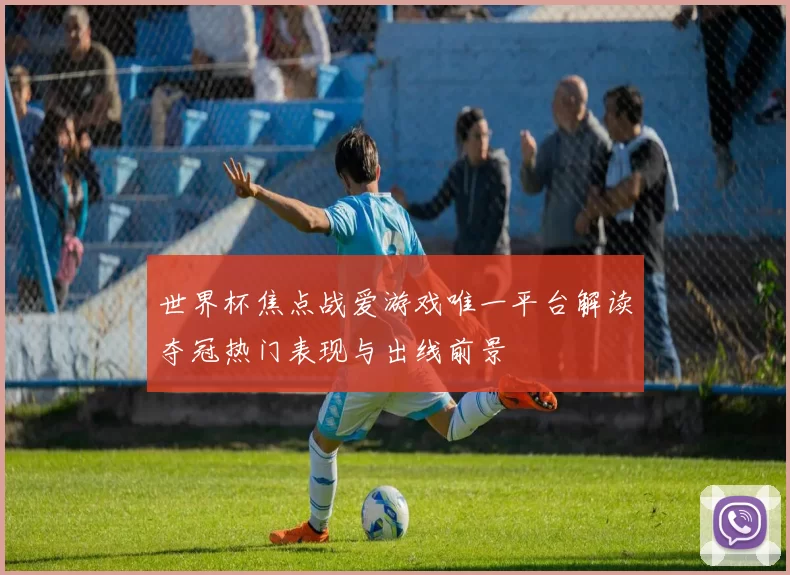 世界杯焦点战爱游戏唯一平台解读夺冠热门表现与出线前景