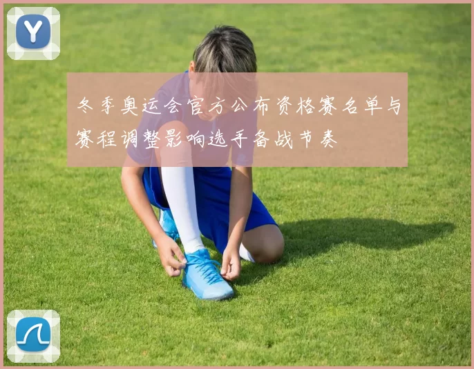 冬季奥运会官方公布资格赛名单与赛程调整影响选手备战节奏