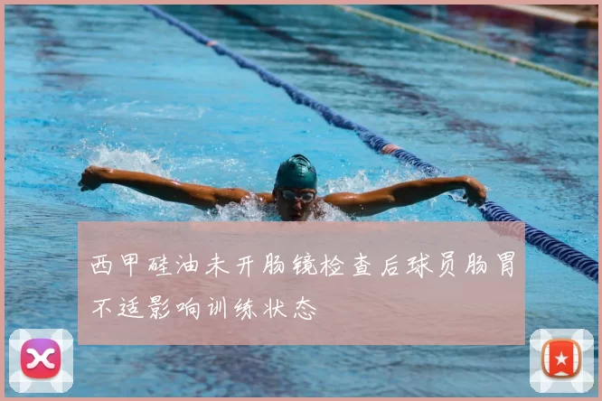 西甲硅油未开肠镜检查后球员肠胃不适影响训练状态