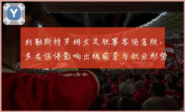 利勒斯特罗姆女足联赛客场落败，多名伤停影响出线前景与积分形势